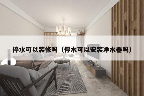 停水可以装修吗（停水可以安装净水器吗）