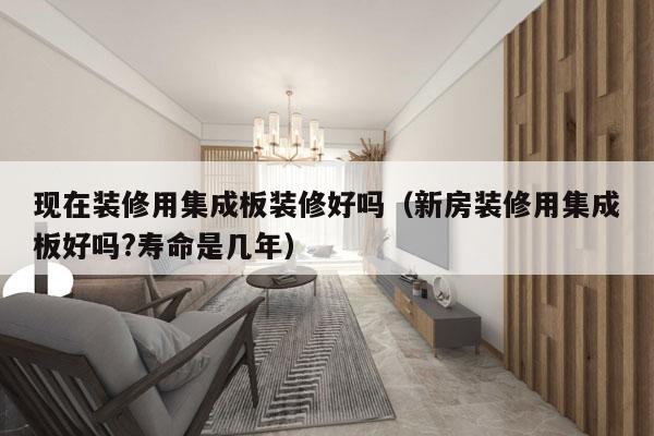 现在装修用集成板装修好吗（新房装修用集成板好吗?寿命是几年）