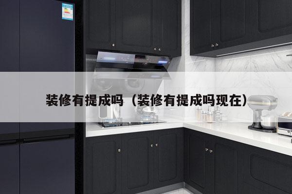 装修有提成吗（装修有提成吗现在）