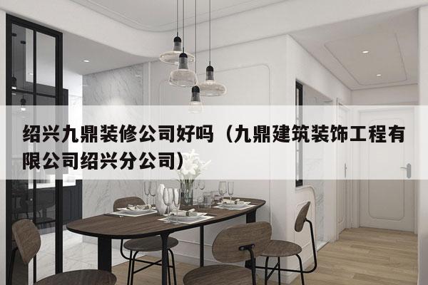 绍兴九鼎装修公司好吗（九鼎建筑装饰工程有限公司绍兴分公司）