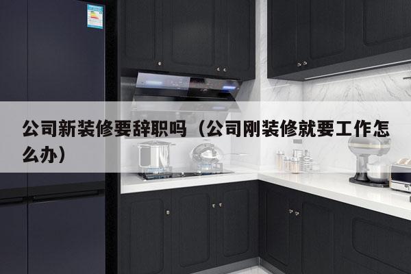 公司新装修要辞职吗（公司刚装修就要工作怎么办）