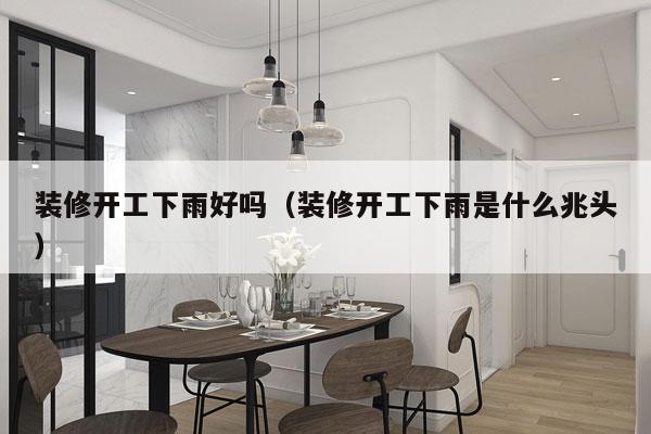 装修开工下雨好吗（装修开工下雨是什么兆头）