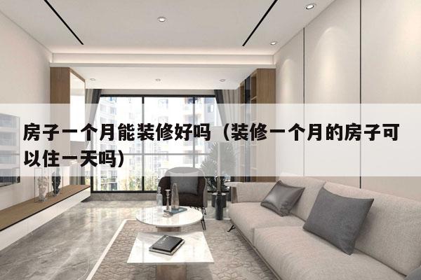 房子一个月能装修好吗（装修一个月的房子可以住一天吗）