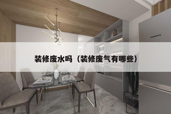 装修废水吗（装修废气有哪些）