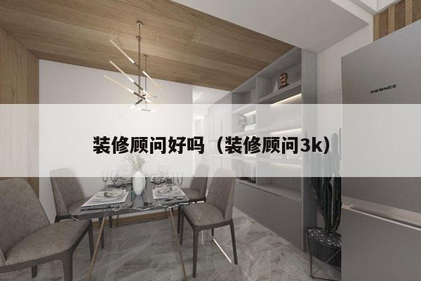 装修顾问好吗（装修顾问3k）