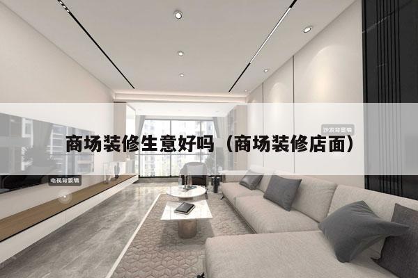 商场装修生意好吗（商场装修店面）