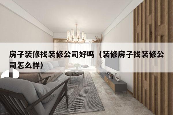 房子装修找装修公司好吗（装修房子找装修公司怎么样）