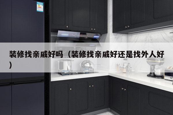 装修找亲戚好吗（装修找亲戚好还是找外人好）