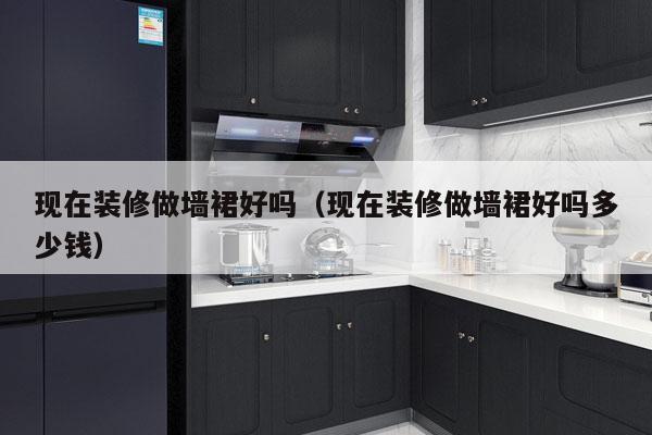 现在装修做墙裙好吗（现在装修做墙裙好吗多少钱）