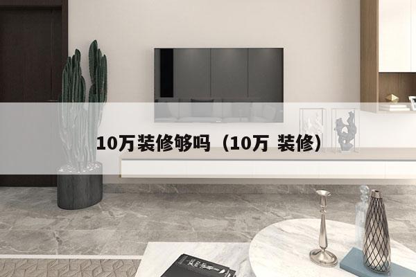 10万装修够吗（10万 装修）