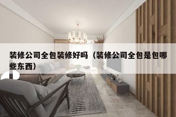 装修公司全包装修好吗（装修公司全包是包哪些东西）