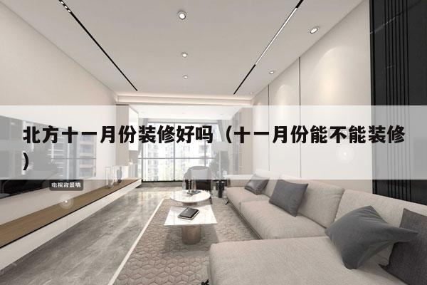 北方十一月份装修好吗（十一月份能不能装修）