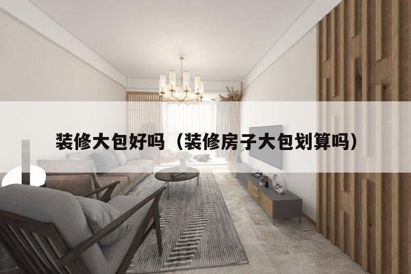 装修大包好吗（装修房子大包划算吗）