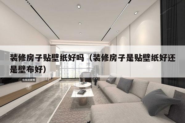 装修房子贴壁纸好吗（装修房子是贴壁纸好还是壁布好）