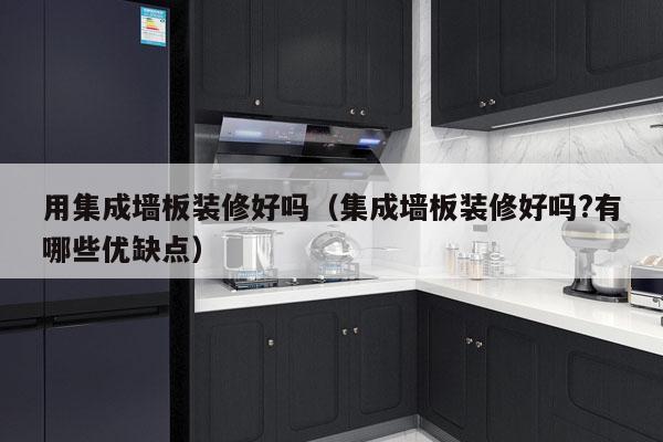 用集成墙板装修好吗（集成墙板装修好吗?有哪些优缺点）