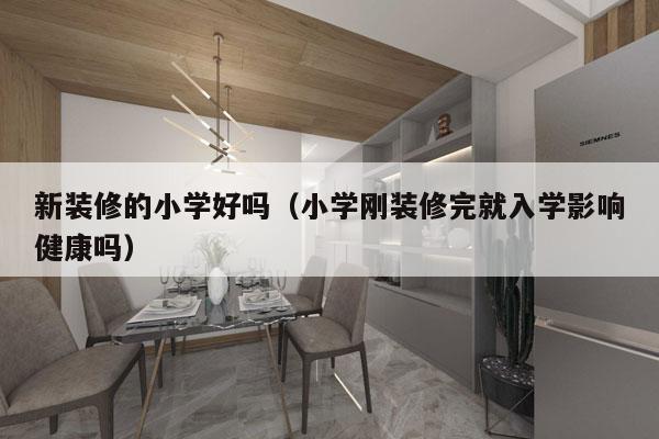 新装修的小学好吗（小学刚装修完就入学影响健康吗）
