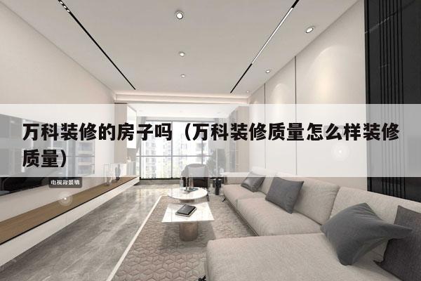 万科装修的房子吗（万科装修质量怎么样装修质量）