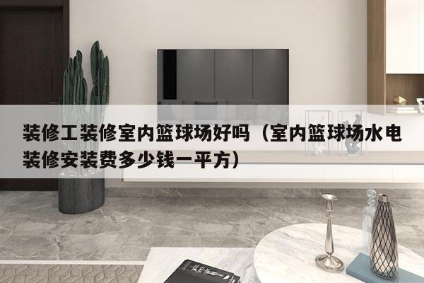 装修工装修室内篮球场好吗（室内篮球场水电装修安装费多少钱一平方）
