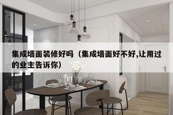 集成墙面装修好吗（集成墙面好不好,让用过的业主告诉你）