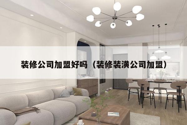 装修公司加盟好吗（装修装潢公司加盟）