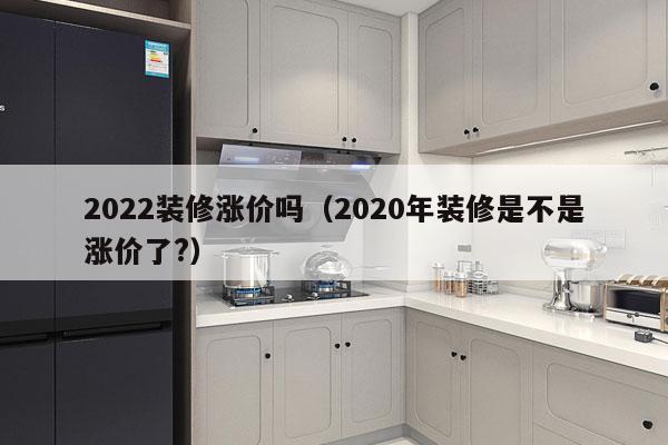 2022装修涨价吗（2020年装修是不是涨价了?）