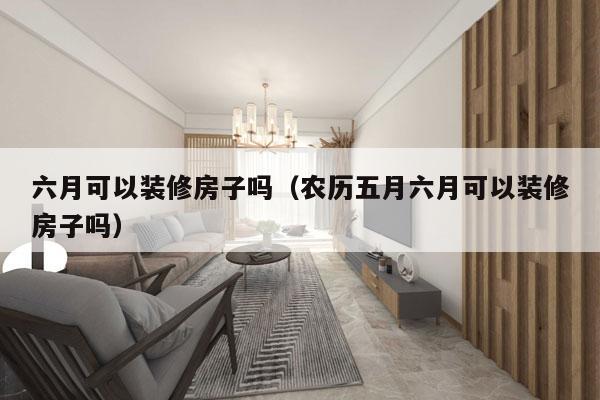 六月可以装修房子吗（农历五月六月可以装修房子吗）