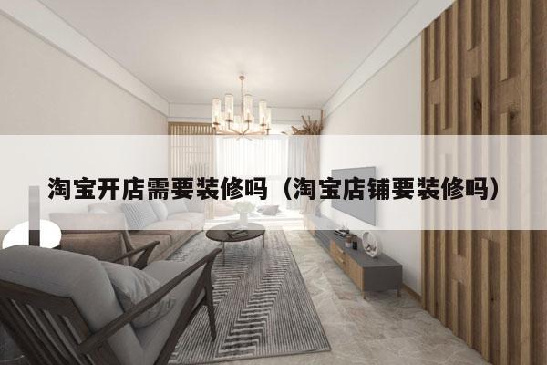 淘宝开店需要装修吗（淘宝店铺要装修吗）