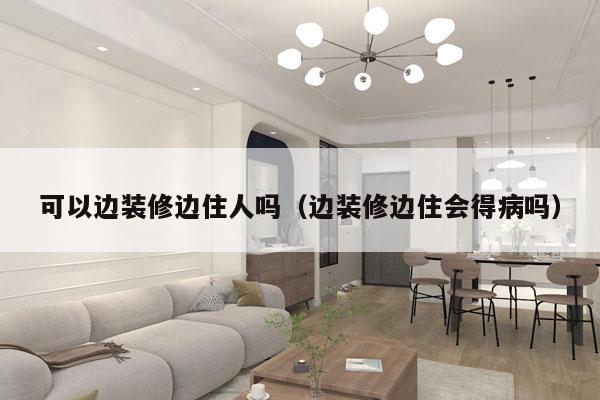 可以边装修边住人吗（边装修边住会得病吗）