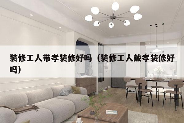装修工人带孝装修好吗（装修工人戴孝装修好吗）