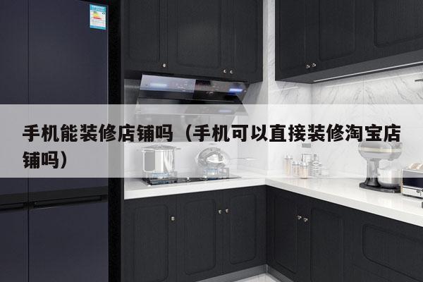 手机能装修店铺吗（手机可以直接装修淘宝店铺吗）