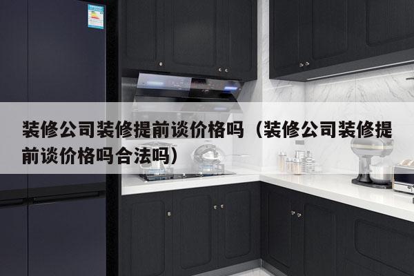 装修公司装修提前谈价格吗（装修公司装修提前谈价格吗合法吗）