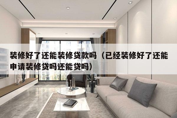 装修好了还能装修贷款吗（已经装修好了还能申请装修贷吗还能贷吗）