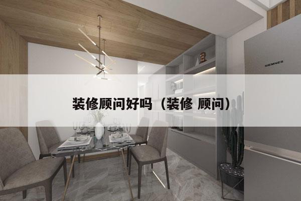 装修顾问好吗（装修 顾问）