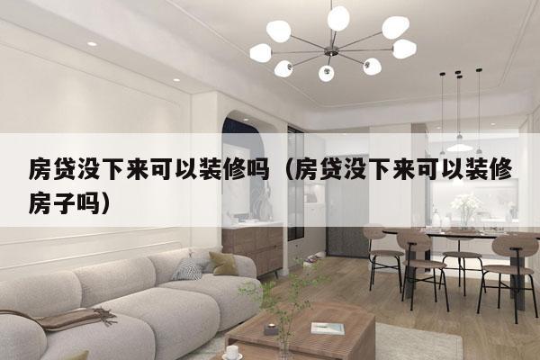 房贷没下来可以装修吗（房贷没下来可以装修房子吗）