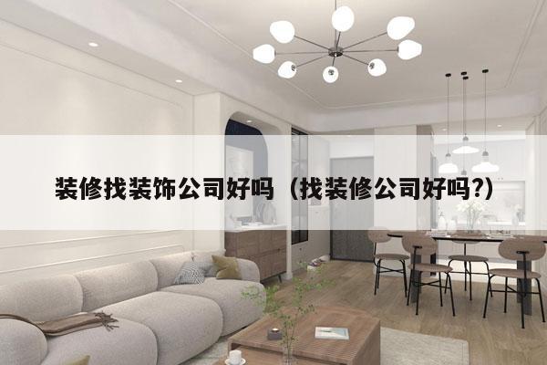 装修找装饰公司好吗（找装修公司好吗?）