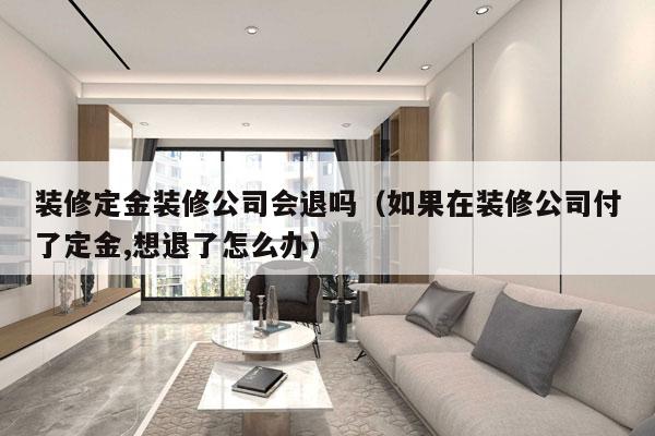装修定金装修公司会退吗（如果在装修公司付了定金,想退了怎么办）