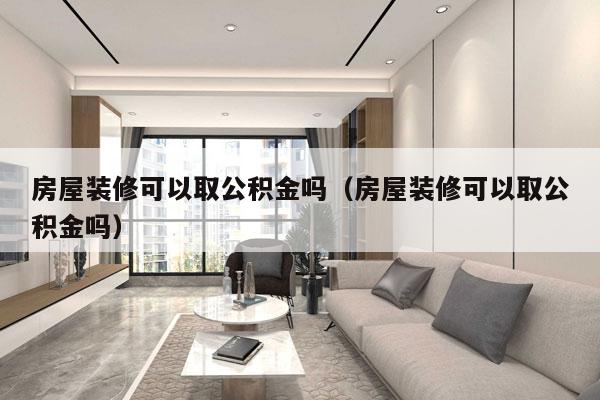房屋装修可以取公积金吗（房屋装修可以取公积金吗）