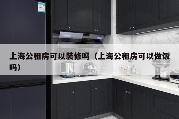 上海公租房可以装修吗（上海公租房可以做饭吗）