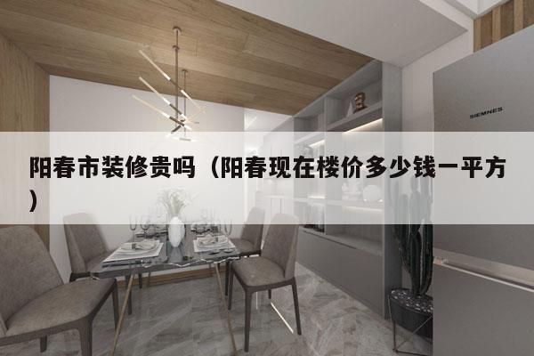 阳春市装修贵吗（阳春现在楼价多少钱一平方）