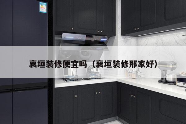 襄垣装修便宜吗（襄垣装修那家好）