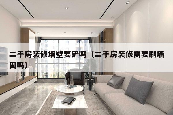 二手房装修墙壁要铲吗（二手房装修需要刷墙固吗）