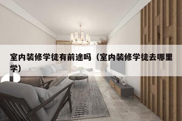 室内装修学徒有前途吗（室内装修学徒去哪里学）
