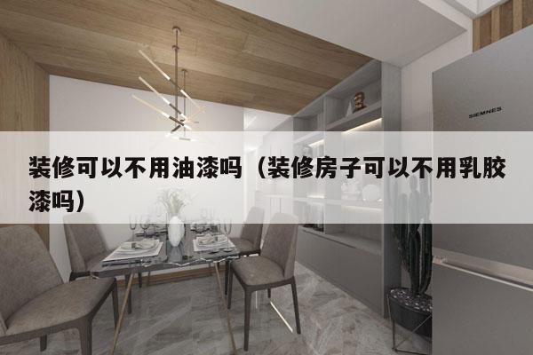装修可以不用油漆吗（装修房子可以不用乳胶漆吗）