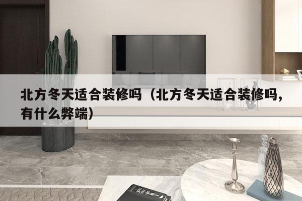 北方冬天适合装修吗（北方冬天适合装修吗,有什么弊端）