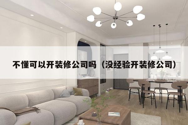 不懂可以开装修公司吗（没经验开装修公司）