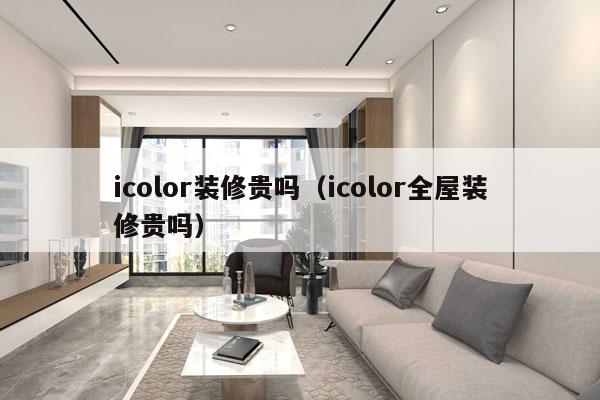 icolor装修贵吗（icolor全屋装修贵吗）