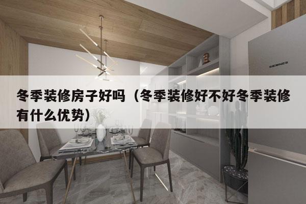 冬季装修房子好吗（冬季装修好不好冬季装修有什么优势）