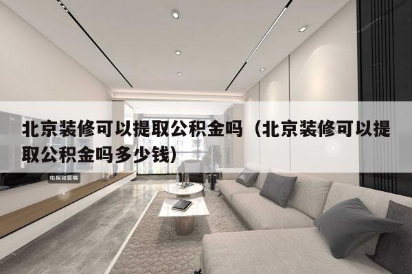 北京装修可以提取公积金吗（北京装修可以提取公积金吗多少钱）