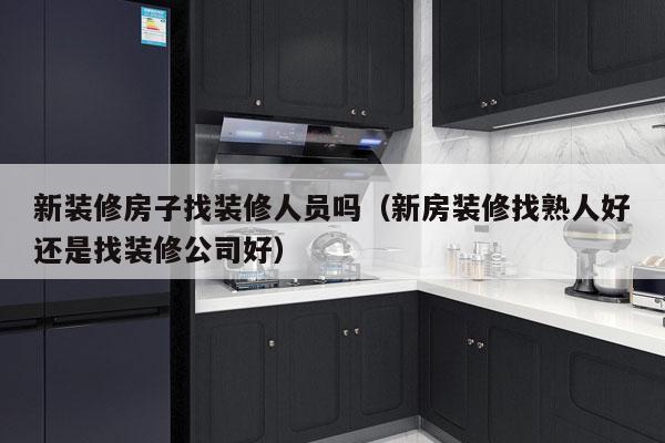 新装修房子找装修人员吗（新房装修找熟人好还是找装修公司好）
