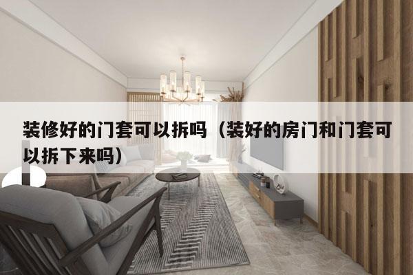 装修好的门套可以拆吗（装好的房门和门套可以拆下来吗）
